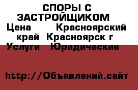 СПОРЫ С ЗАСТРОЙЩИКОМ › Цена ­ 1 - Красноярский край, Красноярск г. Услуги » Юридические   